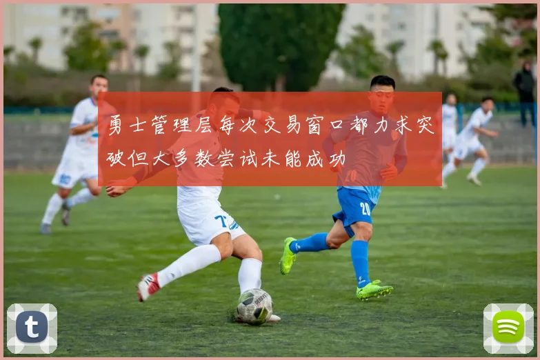 勇士管理层每次交易窗口都力求突破但大多数尝试未能成功