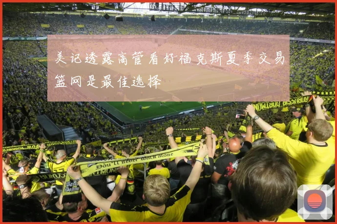 美记透露高管看好福克斯夏季交易篮网是最佳选择