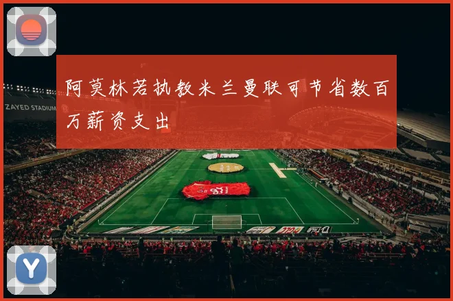 阿莫林若执教米兰曼联可节省数百万薪资支出