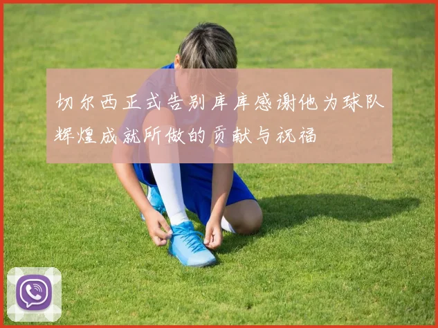 切尔西正式告别库库感谢他为球队辉煌成就所做的贡献与祝福