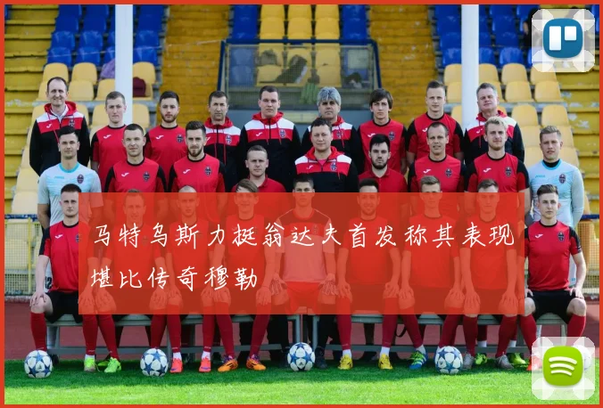 马特乌斯力挺翁达夫首发称其表现堪比传奇穆勒