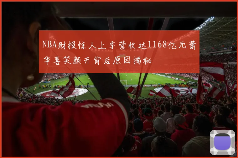 NBA财报惊人上季营收达1168亿元萧华喜笑颜开背后原因揭秘