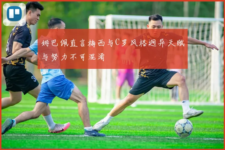 姆巴佩直言梅西与C罗风格迥异天赋与努力不可混淆