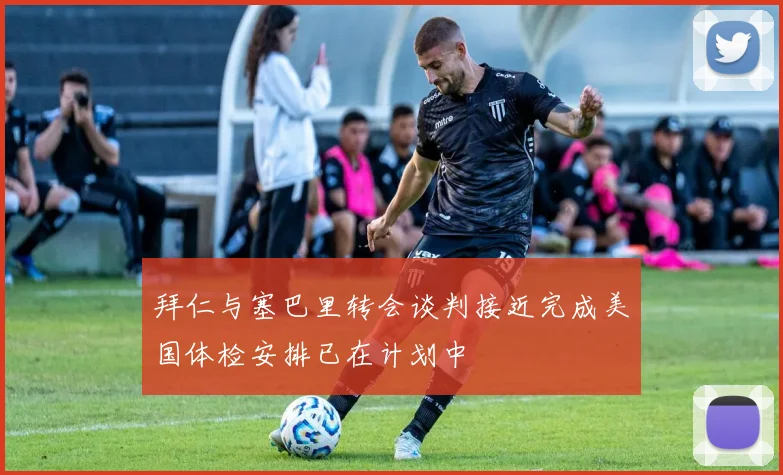 拜仁与塞巴里转会谈判接近完成美国体检安排已在计划中