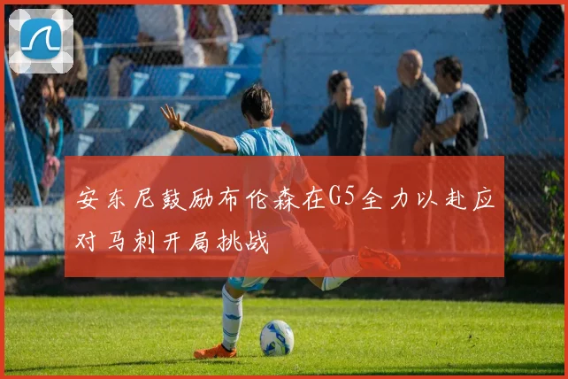 安东尼鼓励布伦森在G5全力以赴应对马刺开局挑战