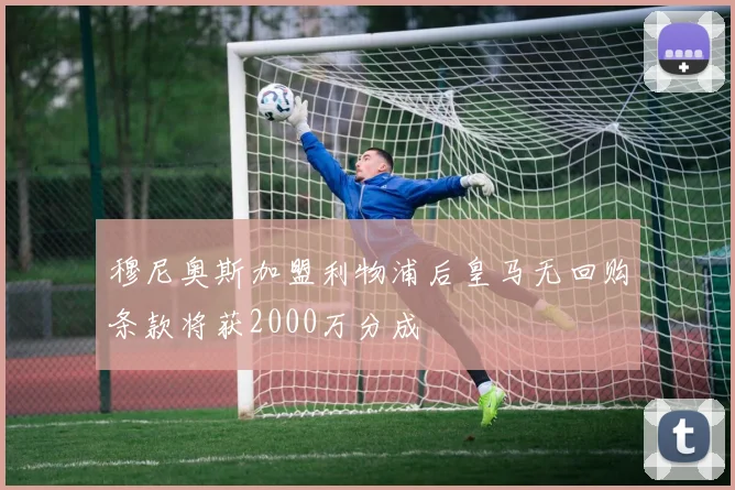 穆尼奥斯加盟利物浦后皇马无回购条款将获2000万分成