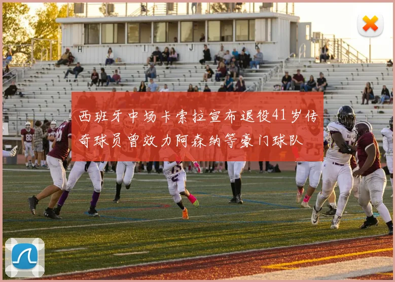西班牙中场卡索拉宣布退役41岁传奇球员曾效力阿森纳等豪门球队